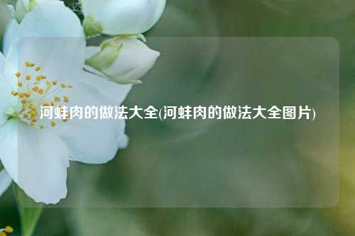 河蚌肉的做法大全(河蚌肉的做法大全图片)