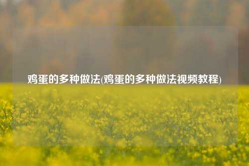 鸡蛋的多种做法(鸡蛋的多种做法视频教程)