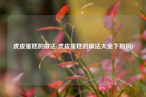 虎皮蛋糕的做法(虎皮蛋糕的做法大全下厨房)