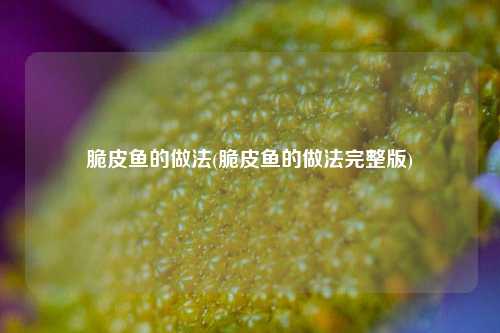 脆皮鱼的做法(脆皮鱼的做法完整版)