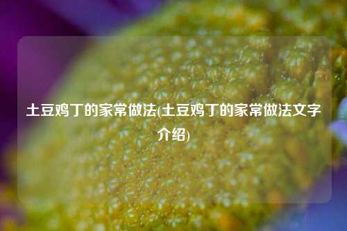 土豆鸡丁的家常做法(土豆鸡丁的家常做法文字介绍)