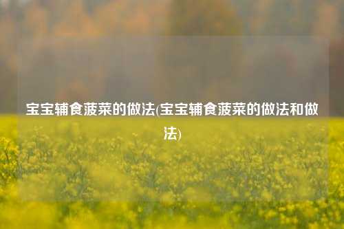 宝宝辅食菠菜的做法(宝宝辅食菠菜的做法和做法)
