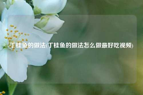 丁桂鱼的做法(丁桂鱼的做法怎么做最好吃视频)