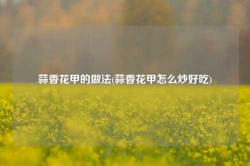 蒜香花甲的做法(蒜香花甲怎么炒好吃)